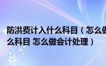 防洪费计入什么科目（怎么做会计处理 防洪费计入是属于什么科目 怎么做会计处理）