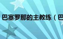 巴塞罗那的主教练（巴塞罗那的主教练是谁）