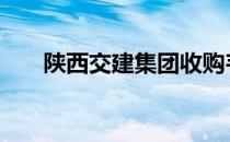 陕西交建集团收购韦罗高速 陕西交建