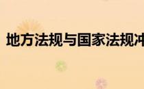 地方法规与国家法规冲突怎么选择 地方法规