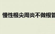 慢性根尖周炎不做根管可以吗 慢性根尖周炎