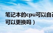 笔记本的cpu可以自己升级吗（笔记本的cpu可以更换吗）