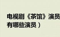 电视剧《茶馆》演员表（茶馆演员表 具体都有哪些演员）