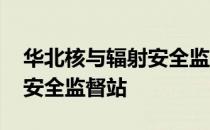 华北核与辐射安全监督站站长 华北核与辐射安全监督站