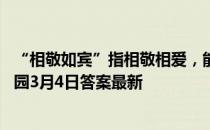 “相敬如宾”指相敬相爱，能用在以下那些人之间？ 蚂蚁庄园3月4日答案最新