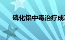 磷化铝中毒治疗成功案例 磷化铝中毒