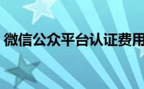 微信公众平台认证费用（微信公众平台认证）