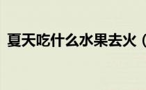 夏天吃什么水果去火（快速降火的4种水果）