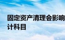 固定资产清理会影响利润吗 固定资产清理会计科目