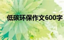 低碳环保作文600字 低碳环保作文600字