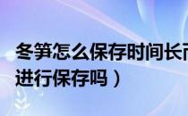 冬笋怎么保存时间长而新鲜（冬笋可以放冰箱进行保存吗）