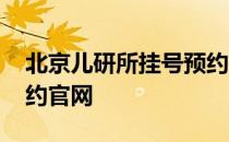 北京儿研所挂号预约平台 北京儿研所挂号预约官网