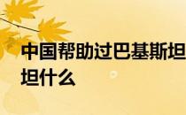 中国帮助过巴基斯坦几次 中国帮助过巴基斯坦什么