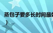 蒸包子要多长时间最好（包子怎样蒸不粘蒸布）