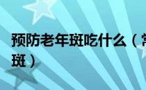 预防老年斑吃什么（常吃这些食物可预防老年斑）