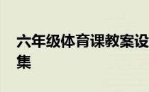 六年级体育课教案设计 六年级体育课教案全集