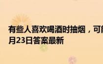 有些人喜欢喝酒时抽烟，可能对身体有什么影响 蚂蚁庄园2月23日答案最新