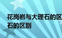 花岗岩与大理石的区别在哪儿 花岗岩与大理石的区别