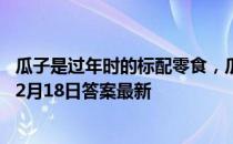 瓜子是过年时的标配零食，瓜子炒焦了还可以吃吗 蚂蚁庄园2月18日答案最新