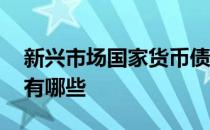 新兴市场国家货币债券的走势 新兴市场国家有哪些