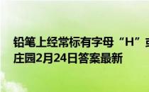 铅笔上经常标有字母“H”或“B”，其中“H”表示 蚂蚁庄园2月24日答案最新