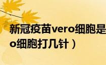 新冠疫苗vero细胞是什么意思（新冠疫苗vero细胞打几针）