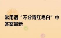 常用语“不分青红皂白”中，“皂”是指 蚂蚁庄园2月24日答案最新