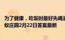 为了健康，吃饭时最好先喝酒再吃菜，还是先吃莱再喝酒 蚂蚁庄园2月22日答案最新