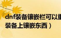 dnf装备镶嵌栏可以重新镶嵌吗（DNF怎么在装备上镶嵌东西）