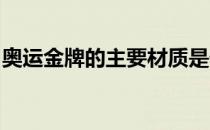 奥运金牌的主要材质是什么奥运会金牌的材质