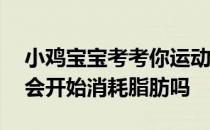 小鸡宝宝考考你运动一定要超过30分钟，才会开始消耗脂肪吗