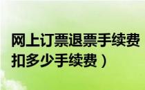 网上订票退票手续费（网上购票后再退票需要扣多少手续费）