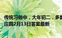 传统习俗中，大年初二，多数地方结了婚的女儿一般会 蚂蚁庄园2月13日答案最新