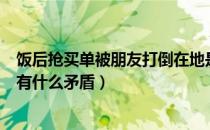 饭后抢买单被朋友打倒在地是怎么回事（抢买单被朋友打倒有什么矛盾）