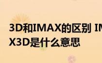 3D和IMAX的区别 IMAX和3D的区别那IMAX3D是什么意思