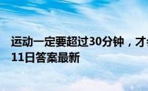 运动一定要超过30分钟，才会开始消耗脂肪吗 蚂蚁庄园5月11日答案最新