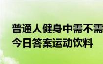 普通人健身中需不需要喝运动饮料 蚂蚁庄园今日答案运动饮料