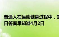 普通人在运动健身过程中，需不需要喝运动饮料 蚂蚁庄园今日答案早知道4月2日