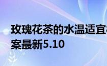 玫瑰花茶的水温适宜80℃左右吗 蚂蚁庄园答案最新5.10