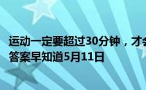 运动一定要超过30分钟，才会开始消耗脂肪吗 蚂蚁庄园今日答案早知道5月11日