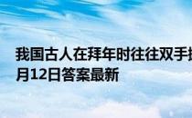 我国古人在拜年时往往双手握拳这一礼数又称为 蚂蚁庄园2月12日答案最新