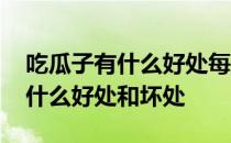 吃瓜子有什么好处每天吃多少合适 吃瓜子有什么好处和坏处