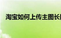 淘宝如何上传主图长图 淘宝如何上架宝贝