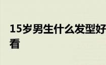 15岁男生什么发型好看 15岁男生什么发型好看