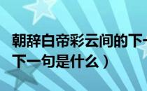 朝辞白帝彩云间的下一句（朝辞白帝彩云间的下一句是什么）