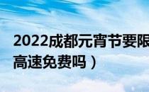 2022成都元宵节要限行吗（2022成都元宵节高速免费吗）