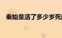 秦始皇活了多少岁死的 秦始皇活了多少岁