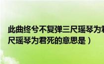 此曲终兮不复弹三尺瑶琴为君死的意思（此曲终兮不复弹三尺瑶琴为君死的意思是）