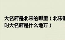 大名府是北宋的哪里（北宋时期大名府是现在什么地方 宋朝时大名府是什么地方）