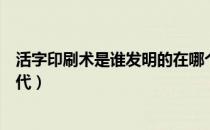 活字印刷术是谁发明的在哪个朝代（活字印刷发明在什么朝代）